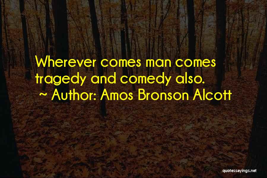 Amos Bronson Alcott Quotes: Wherever Comes Man Comes Tragedy And Comedy Also.