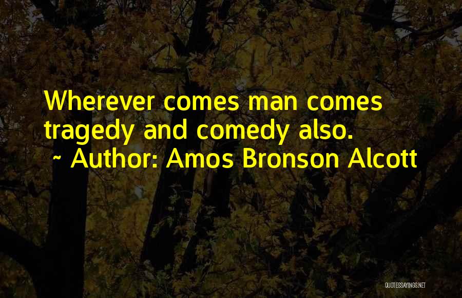 Amos Bronson Alcott Quotes: Wherever Comes Man Comes Tragedy And Comedy Also.