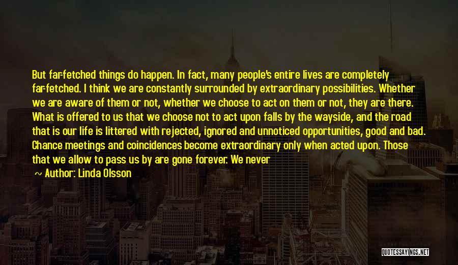 Linda Olsson Quotes: But Far-fetched Things Do Happen. In Fact, Many People's Entire Lives Are Completely Far-fetched. I Think We Are Constantly Surrounded