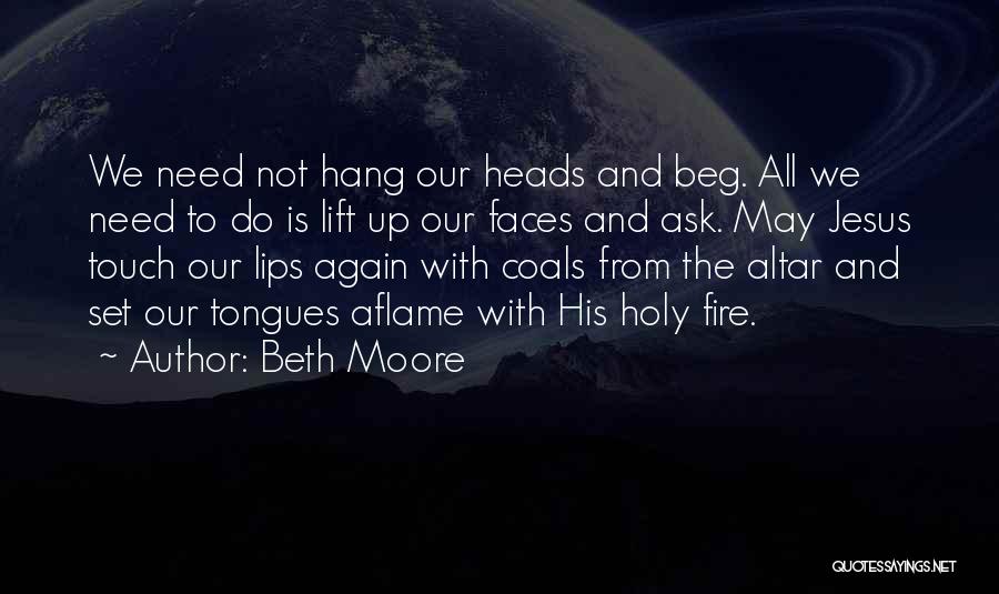 Beth Moore Quotes: We Need Not Hang Our Heads And Beg. All We Need To Do Is Lift Up Our Faces And Ask.