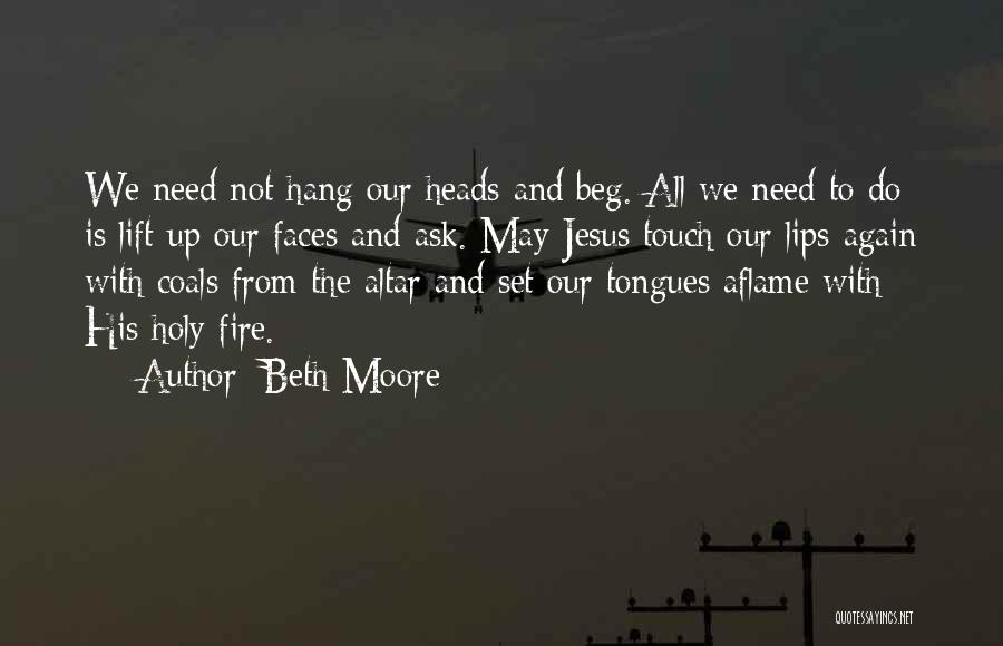 Beth Moore Quotes: We Need Not Hang Our Heads And Beg. All We Need To Do Is Lift Up Our Faces And Ask.