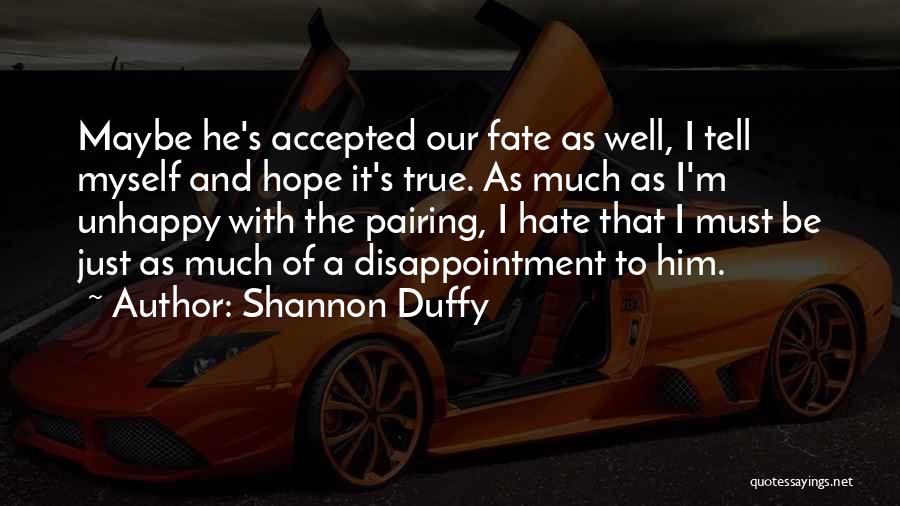 Shannon Duffy Quotes: Maybe He's Accepted Our Fate As Well, I Tell Myself And Hope It's True. As Much As I'm Unhappy With