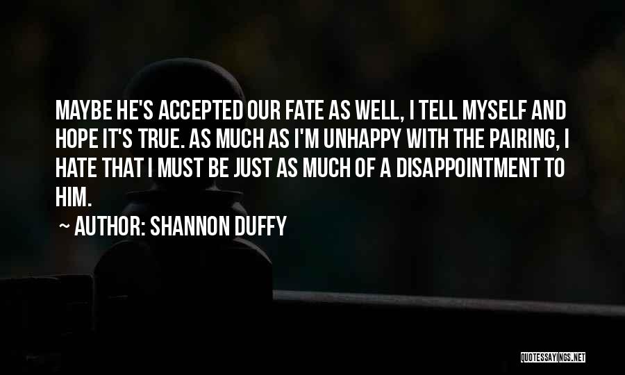 Shannon Duffy Quotes: Maybe He's Accepted Our Fate As Well, I Tell Myself And Hope It's True. As Much As I'm Unhappy With