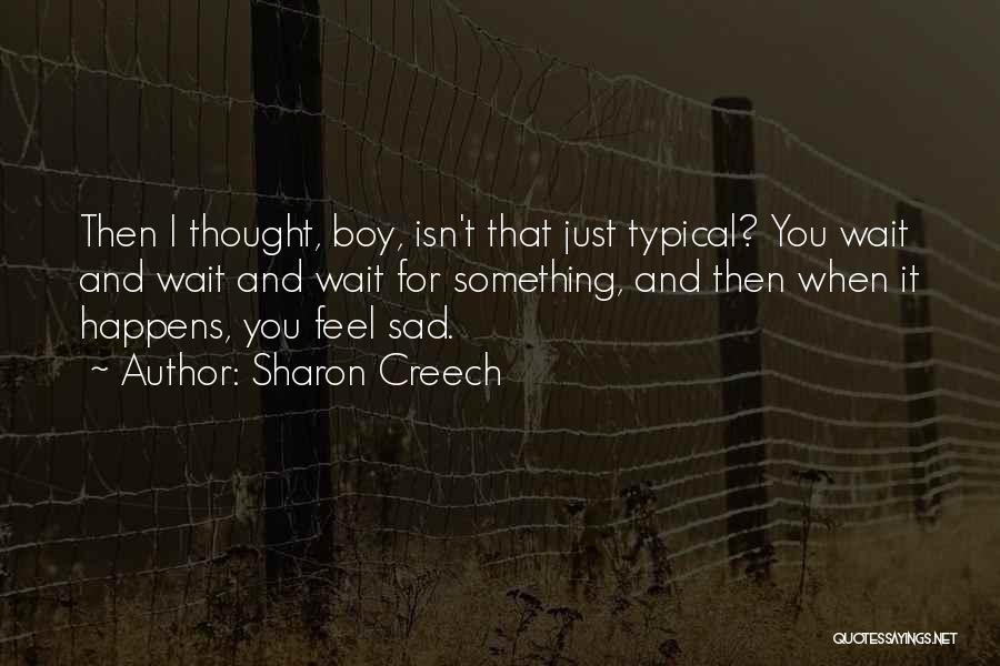 Sharon Creech Quotes: Then I Thought, Boy, Isn't That Just Typical? You Wait And Wait And Wait For Something, And Then When It