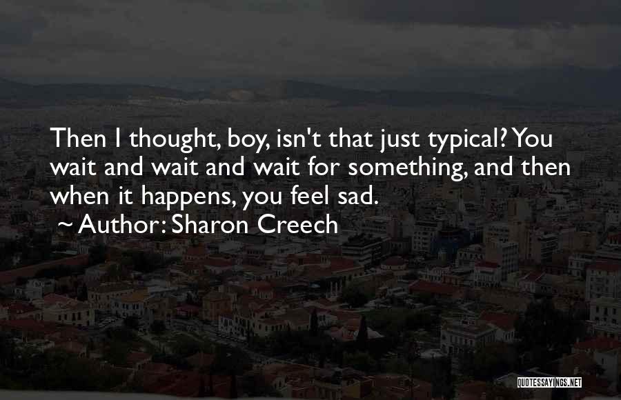 Sharon Creech Quotes: Then I Thought, Boy, Isn't That Just Typical? You Wait And Wait And Wait For Something, And Then When It