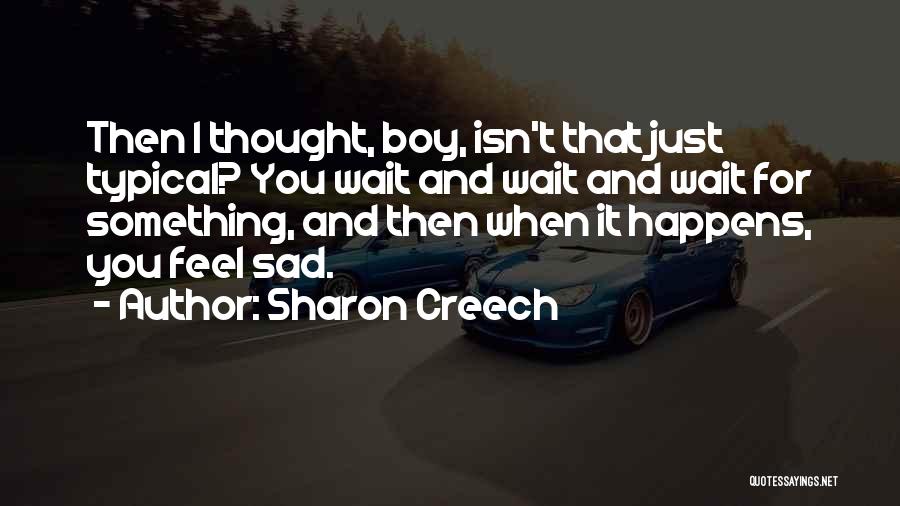 Sharon Creech Quotes: Then I Thought, Boy, Isn't That Just Typical? You Wait And Wait And Wait For Something, And Then When It