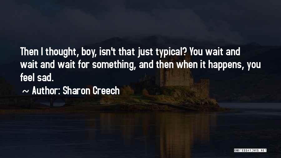 Sharon Creech Quotes: Then I Thought, Boy, Isn't That Just Typical? You Wait And Wait And Wait For Something, And Then When It