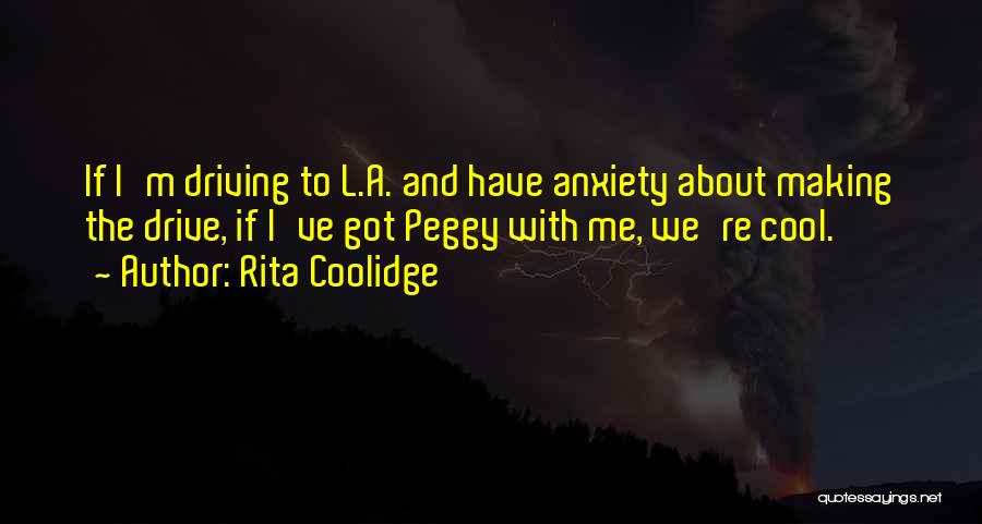 Rita Coolidge Quotes: If I'm Driving To L.a. And Have Anxiety About Making The Drive, If I've Got Peggy With Me, We're Cool.