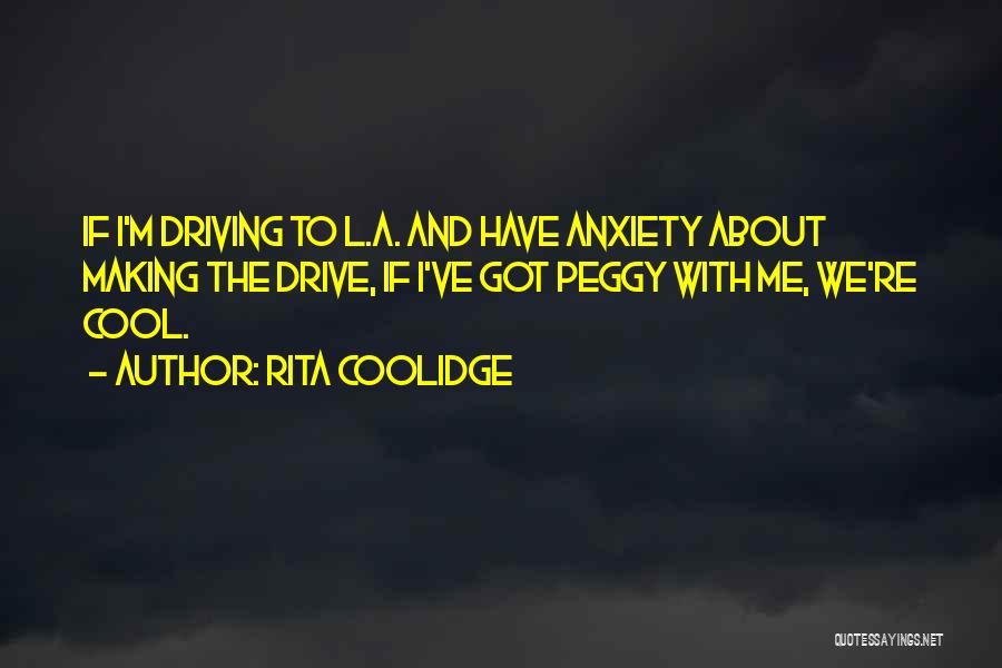 Rita Coolidge Quotes: If I'm Driving To L.a. And Have Anxiety About Making The Drive, If I've Got Peggy With Me, We're Cool.