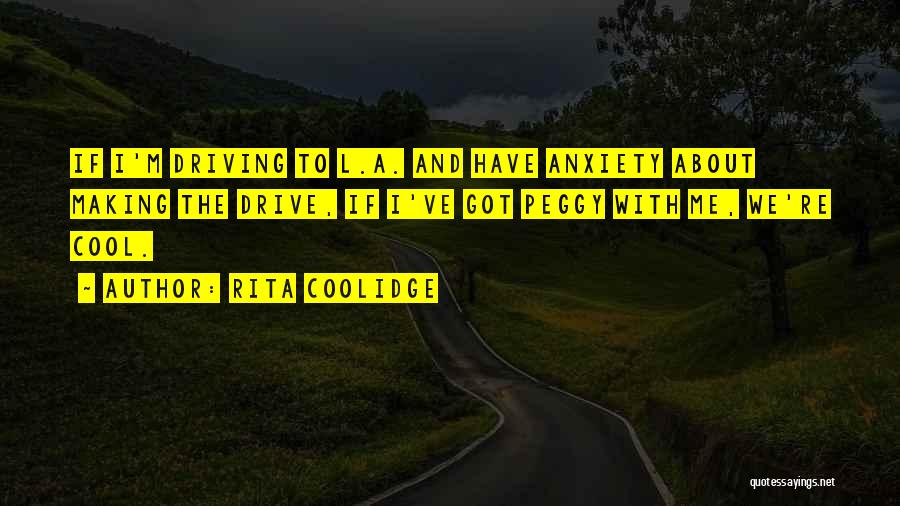 Rita Coolidge Quotes: If I'm Driving To L.a. And Have Anxiety About Making The Drive, If I've Got Peggy With Me, We're Cool.