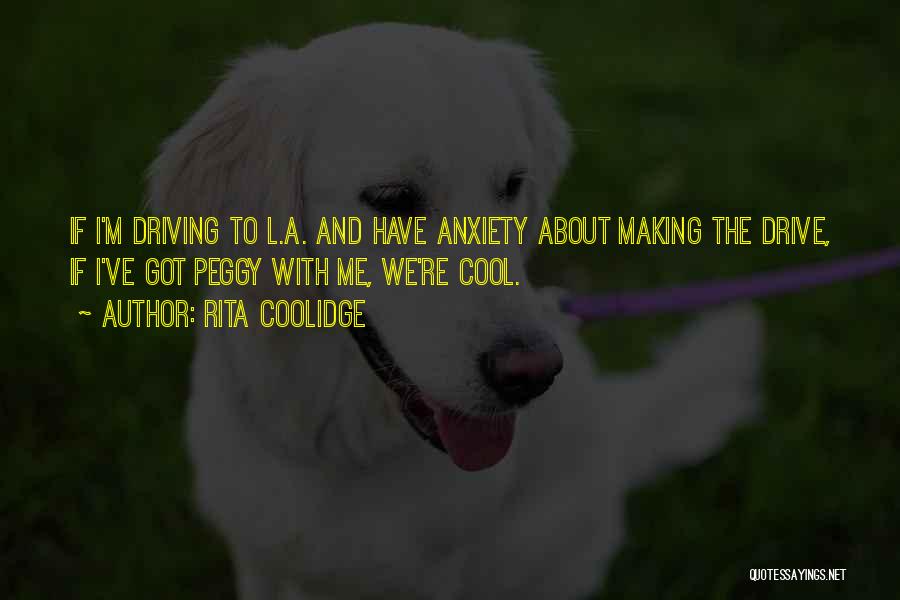 Rita Coolidge Quotes: If I'm Driving To L.a. And Have Anxiety About Making The Drive, If I've Got Peggy With Me, We're Cool.