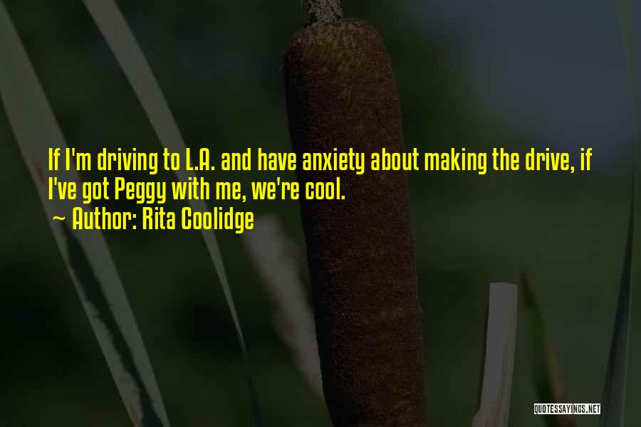 Rita Coolidge Quotes: If I'm Driving To L.a. And Have Anxiety About Making The Drive, If I've Got Peggy With Me, We're Cool.