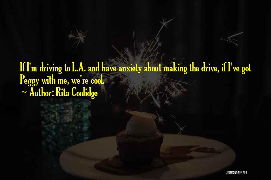 Rita Coolidge Quotes: If I'm Driving To L.a. And Have Anxiety About Making The Drive, If I've Got Peggy With Me, We're Cool.