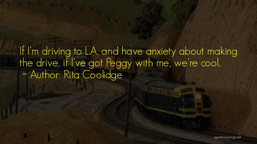 Rita Coolidge Quotes: If I'm Driving To L.a. And Have Anxiety About Making The Drive, If I've Got Peggy With Me, We're Cool.