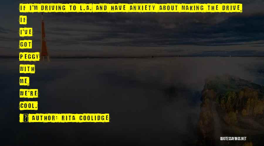 Rita Coolidge Quotes: If I'm Driving To L.a. And Have Anxiety About Making The Drive, If I've Got Peggy With Me, We're Cool.