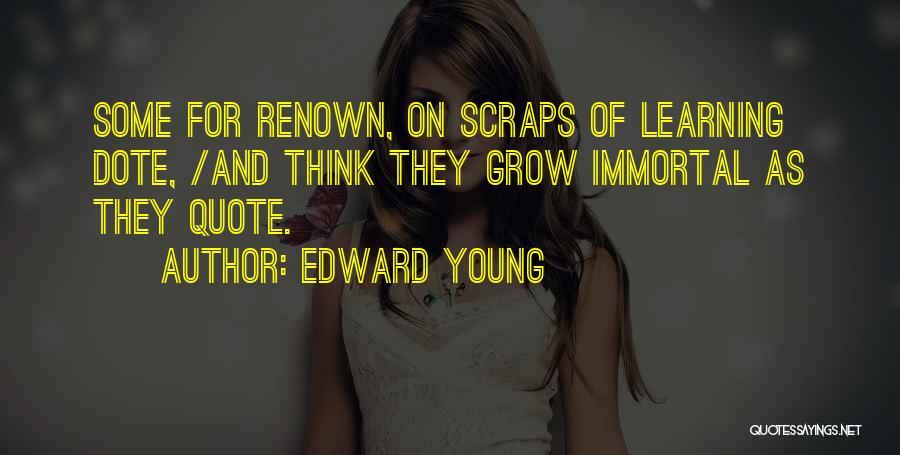 Edward Young Quotes: Some For Renown, On Scraps Of Learning Dote, /and Think They Grow Immortal As They Quote.