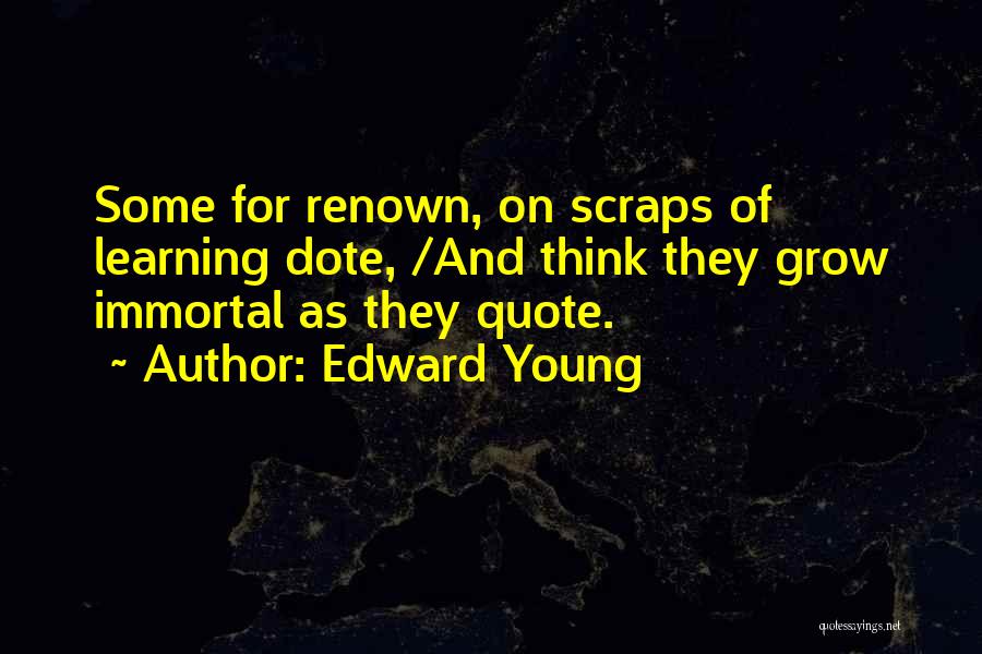 Edward Young Quotes: Some For Renown, On Scraps Of Learning Dote, /and Think They Grow Immortal As They Quote.