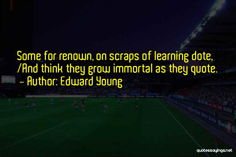 Edward Young Quotes: Some For Renown, On Scraps Of Learning Dote, /and Think They Grow Immortal As They Quote.