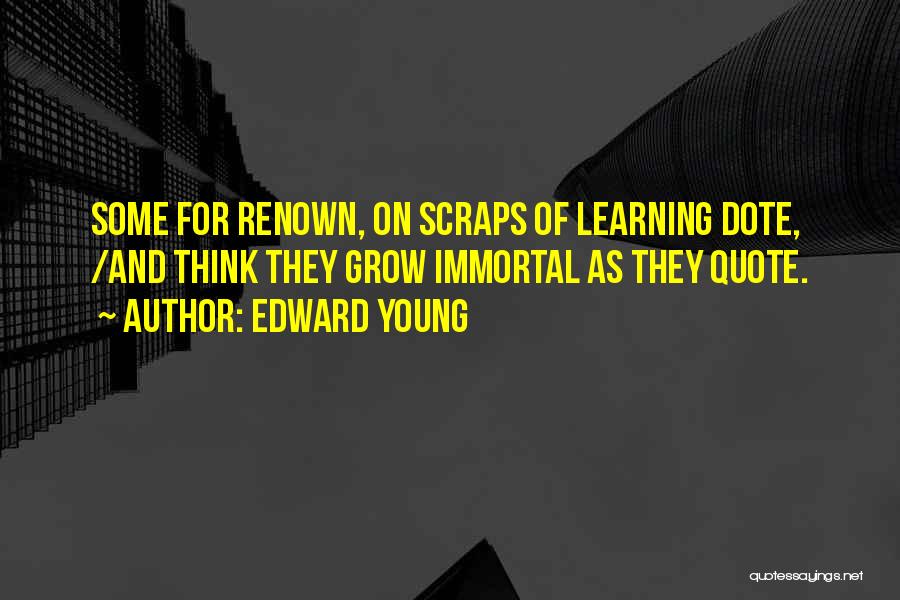 Edward Young Quotes: Some For Renown, On Scraps Of Learning Dote, /and Think They Grow Immortal As They Quote.