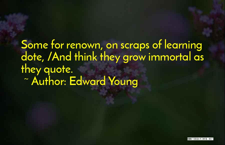 Edward Young Quotes: Some For Renown, On Scraps Of Learning Dote, /and Think They Grow Immortal As They Quote.