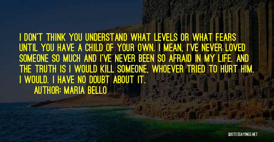 Maria Bello Quotes: I Don't Think You Understand What Levels Or What Fears Until You Have A Child Of Your Own. I Mean,