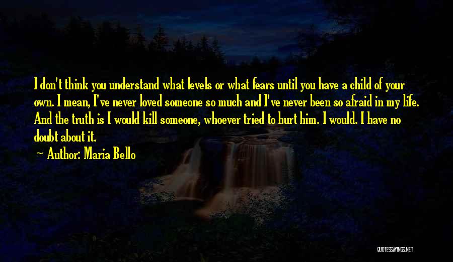 Maria Bello Quotes: I Don't Think You Understand What Levels Or What Fears Until You Have A Child Of Your Own. I Mean,