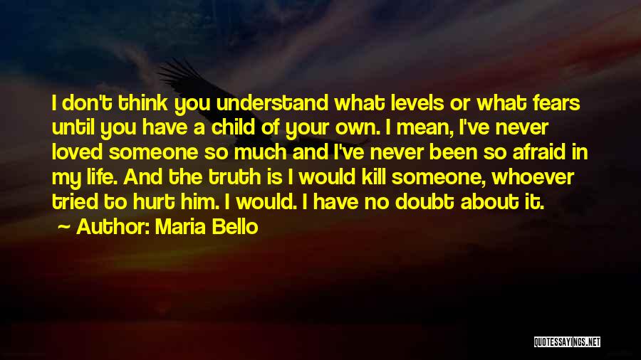 Maria Bello Quotes: I Don't Think You Understand What Levels Or What Fears Until You Have A Child Of Your Own. I Mean,