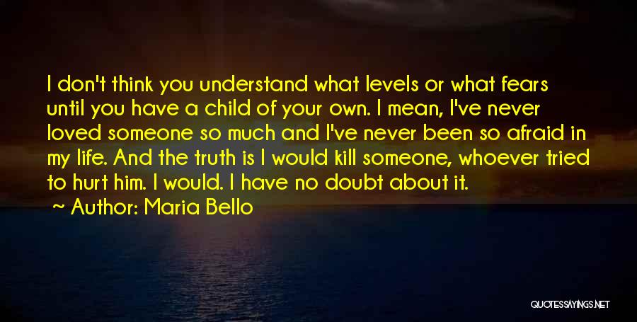 Maria Bello Quotes: I Don't Think You Understand What Levels Or What Fears Until You Have A Child Of Your Own. I Mean,