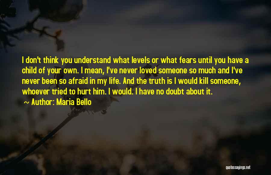 Maria Bello Quotes: I Don't Think You Understand What Levels Or What Fears Until You Have A Child Of Your Own. I Mean,