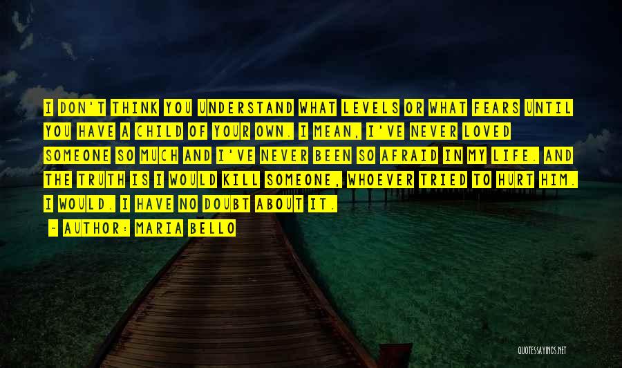 Maria Bello Quotes: I Don't Think You Understand What Levels Or What Fears Until You Have A Child Of Your Own. I Mean,