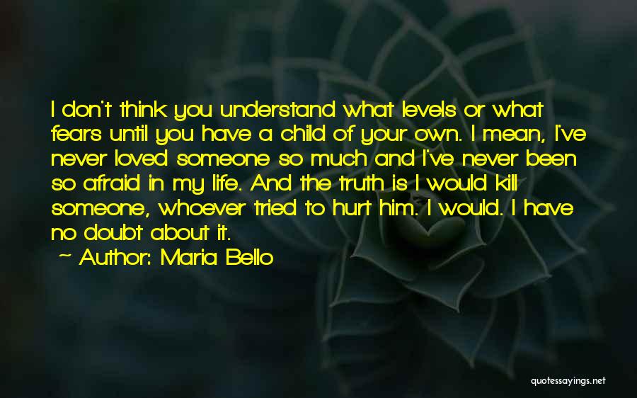 Maria Bello Quotes: I Don't Think You Understand What Levels Or What Fears Until You Have A Child Of Your Own. I Mean,