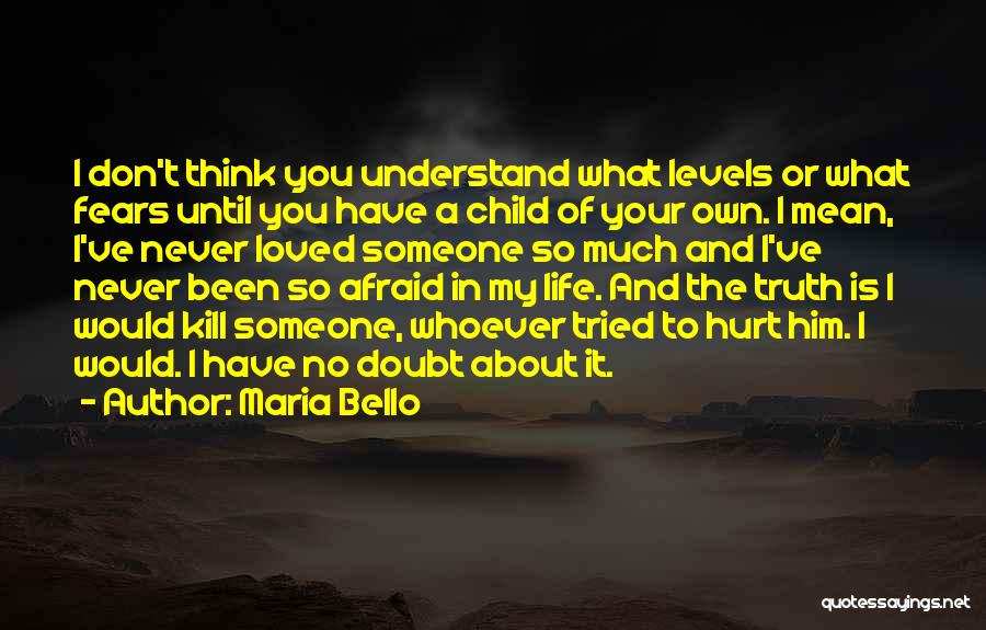 Maria Bello Quotes: I Don't Think You Understand What Levels Or What Fears Until You Have A Child Of Your Own. I Mean,