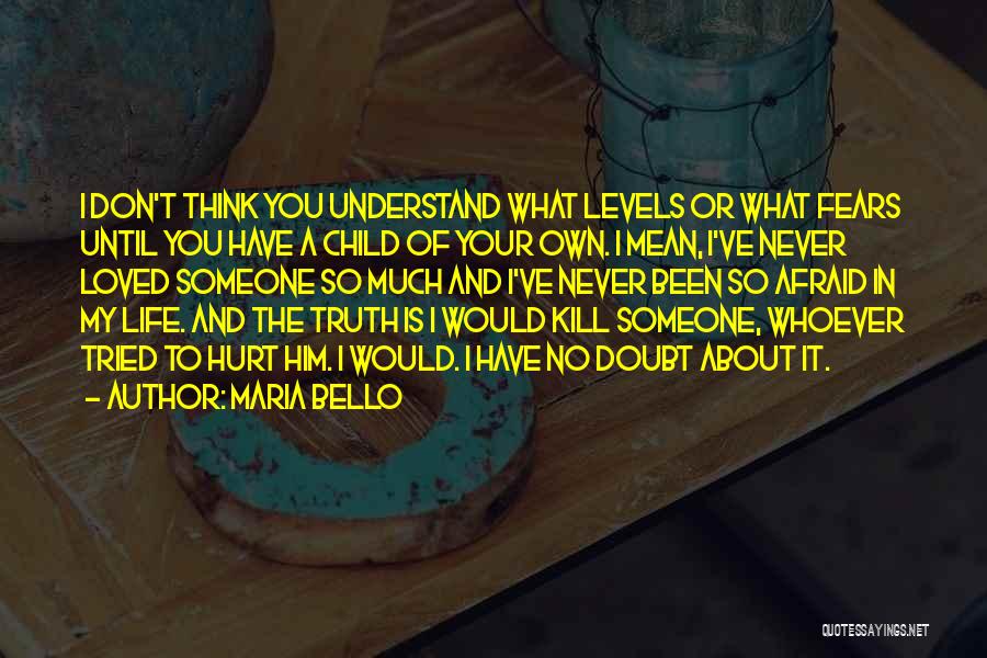 Maria Bello Quotes: I Don't Think You Understand What Levels Or What Fears Until You Have A Child Of Your Own. I Mean,