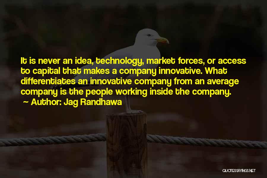 Jag Randhawa Quotes: It Is Never An Idea, Technology, Market Forces, Or Access To Capital That Makes A Company Innovative. What Differentiates An