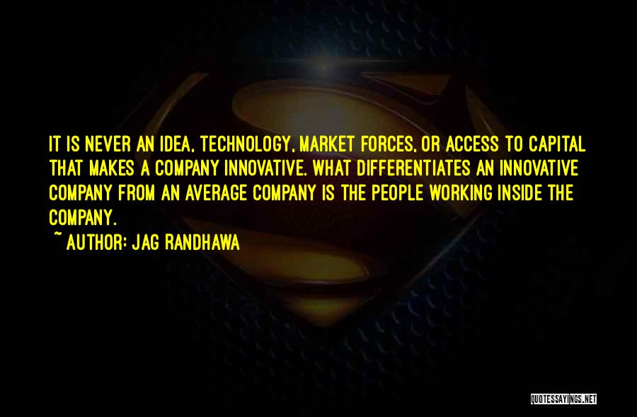 Jag Randhawa Quotes: It Is Never An Idea, Technology, Market Forces, Or Access To Capital That Makes A Company Innovative. What Differentiates An