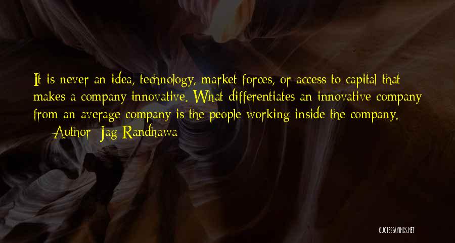 Jag Randhawa Quotes: It Is Never An Idea, Technology, Market Forces, Or Access To Capital That Makes A Company Innovative. What Differentiates An