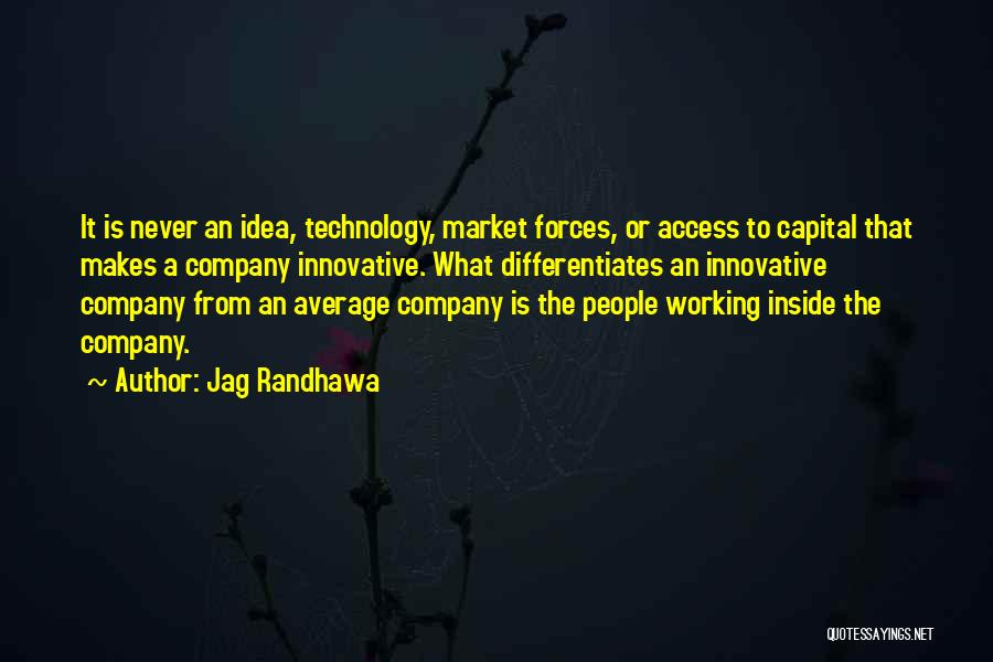 Jag Randhawa Quotes: It Is Never An Idea, Technology, Market Forces, Or Access To Capital That Makes A Company Innovative. What Differentiates An