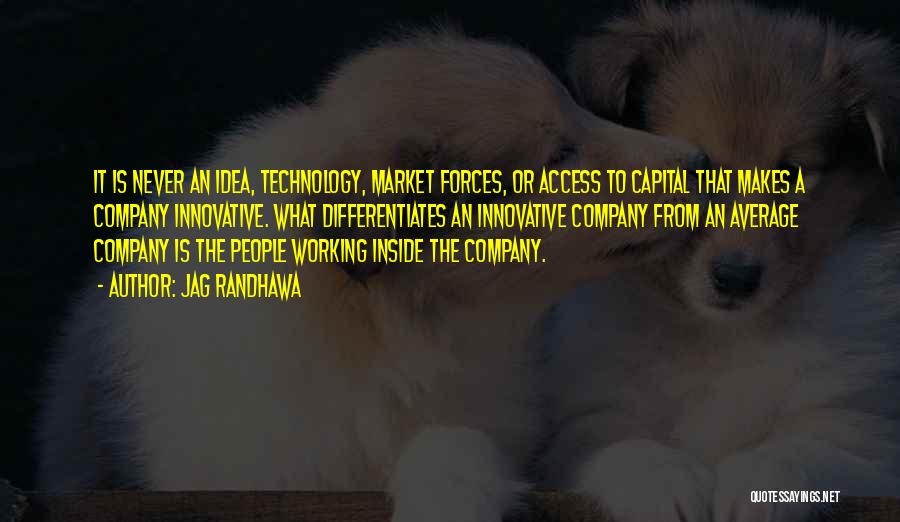 Jag Randhawa Quotes: It Is Never An Idea, Technology, Market Forces, Or Access To Capital That Makes A Company Innovative. What Differentiates An