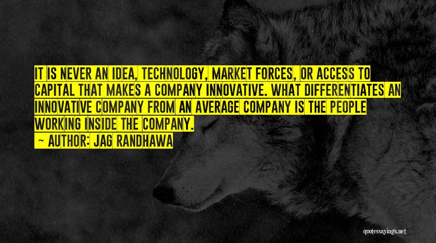 Jag Randhawa Quotes: It Is Never An Idea, Technology, Market Forces, Or Access To Capital That Makes A Company Innovative. What Differentiates An