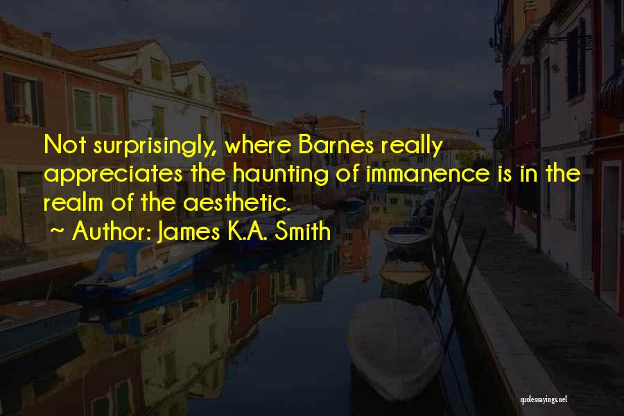 James K.A. Smith Quotes: Not Surprisingly, Where Barnes Really Appreciates The Haunting Of Immanence Is In The Realm Of The Aesthetic.