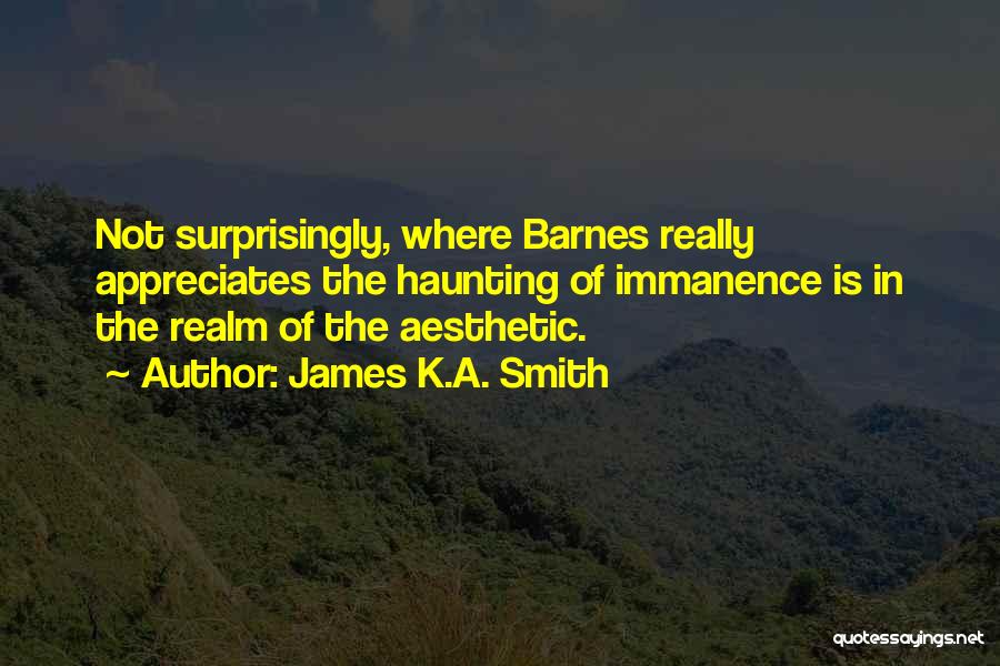James K.A. Smith Quotes: Not Surprisingly, Where Barnes Really Appreciates The Haunting Of Immanence Is In The Realm Of The Aesthetic.