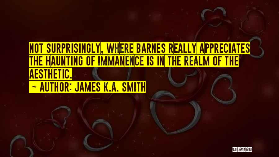 James K.A. Smith Quotes: Not Surprisingly, Where Barnes Really Appreciates The Haunting Of Immanence Is In The Realm Of The Aesthetic.