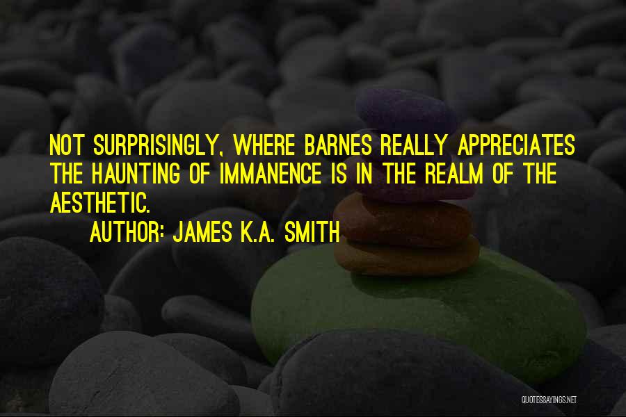 James K.A. Smith Quotes: Not Surprisingly, Where Barnes Really Appreciates The Haunting Of Immanence Is In The Realm Of The Aesthetic.