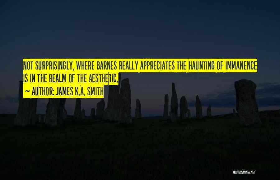 James K.A. Smith Quotes: Not Surprisingly, Where Barnes Really Appreciates The Haunting Of Immanence Is In The Realm Of The Aesthetic.