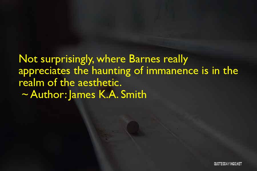James K.A. Smith Quotes: Not Surprisingly, Where Barnes Really Appreciates The Haunting Of Immanence Is In The Realm Of The Aesthetic.