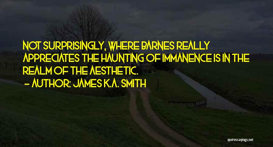 James K.A. Smith Quotes: Not Surprisingly, Where Barnes Really Appreciates The Haunting Of Immanence Is In The Realm Of The Aesthetic.