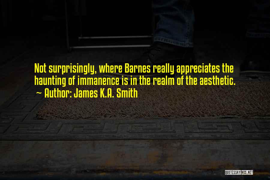 James K.A. Smith Quotes: Not Surprisingly, Where Barnes Really Appreciates The Haunting Of Immanence Is In The Realm Of The Aesthetic.