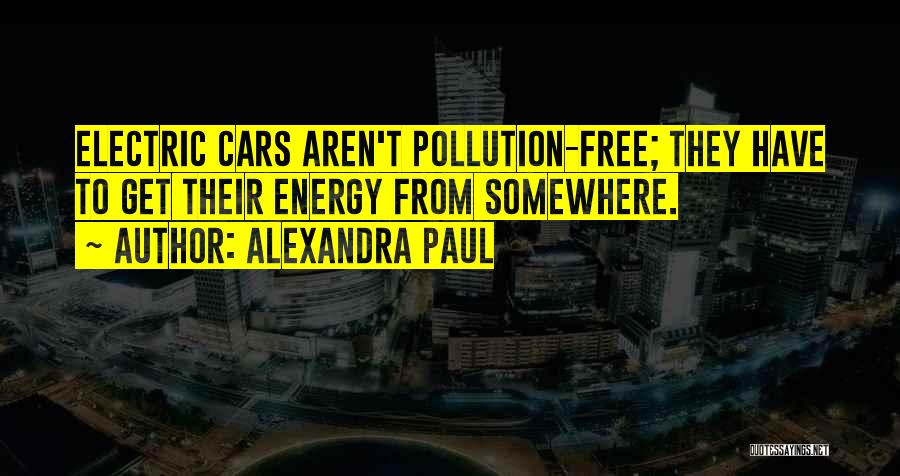 Alexandra Paul Quotes: Electric Cars Aren't Pollution-free; They Have To Get Their Energy From Somewhere.