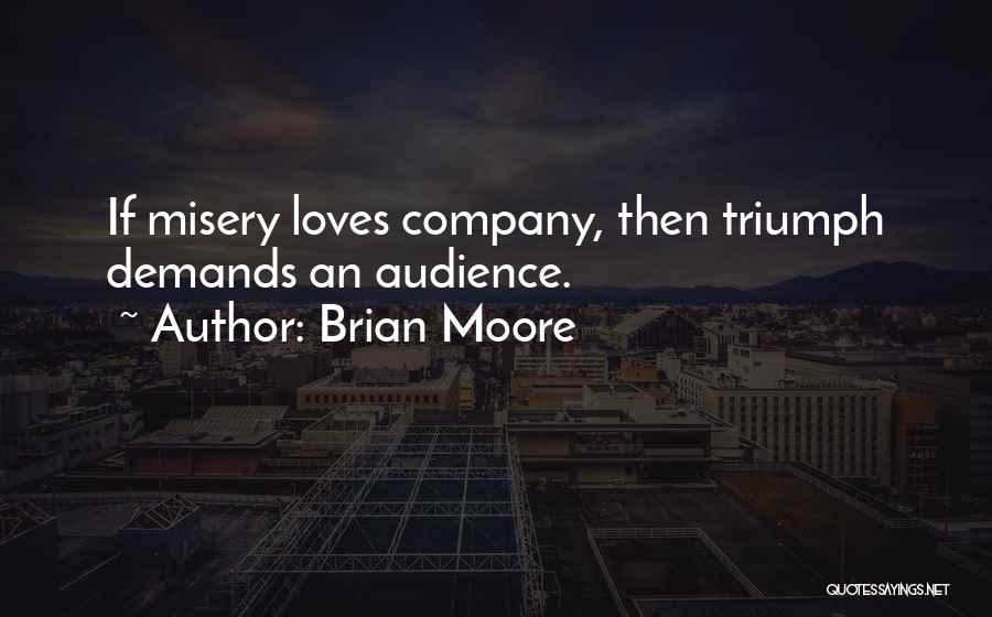 Brian Moore Quotes: If Misery Loves Company, Then Triumph Demands An Audience.