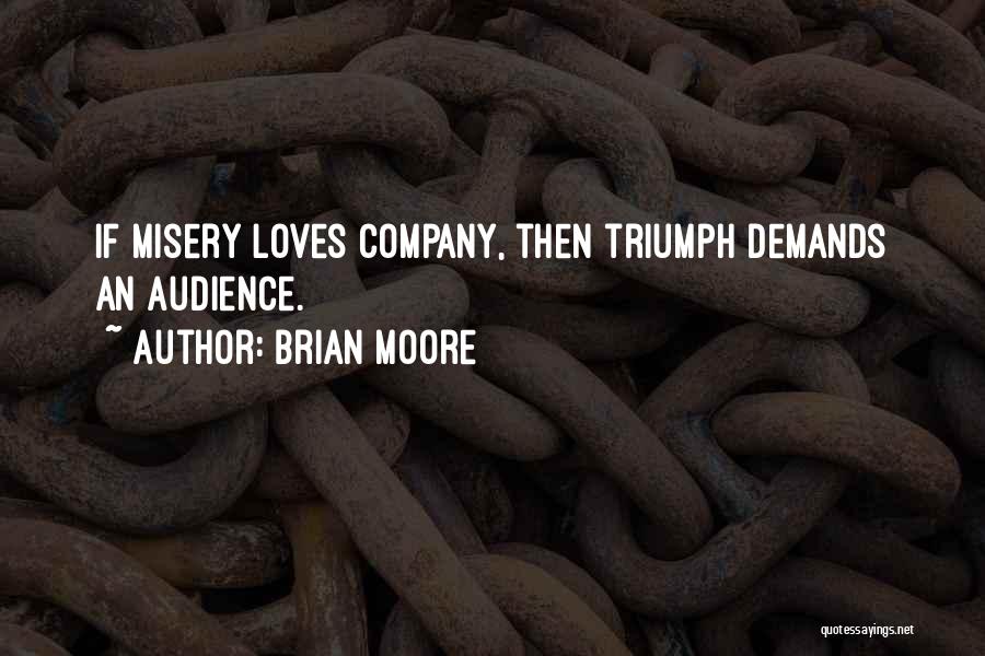 Brian Moore Quotes: If Misery Loves Company, Then Triumph Demands An Audience.